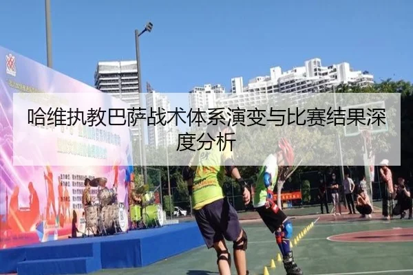 哈维执教巴萨战术体系演变与比赛结果深度分析