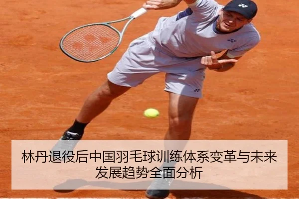 林丹退役后中国羽毛球训练体系变革与未来发展趋势全面分析