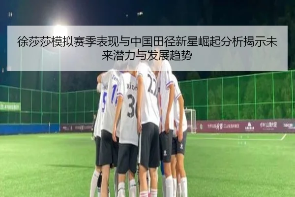 徐莎莎模拟赛季表现与中国田径新星崛起分析揭示未来潜力与发展趋势