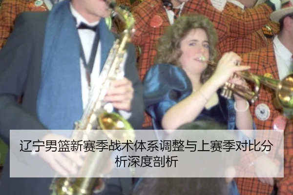 辽宁男篮新赛季战术体系调整与上赛季对比分析深度剖析