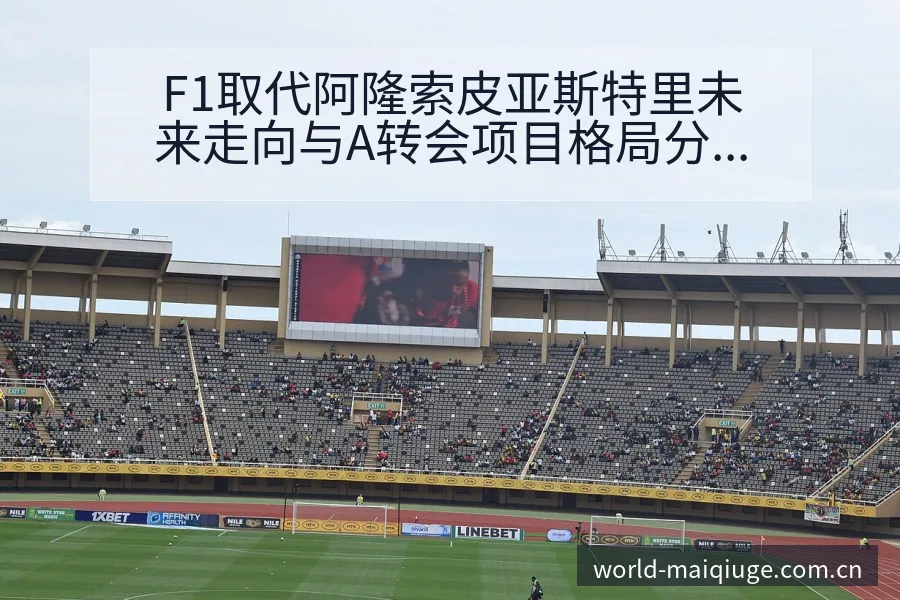 F1取代阿隆索皮亚斯特里未来走向与A转会项目格局分析 - 买球站