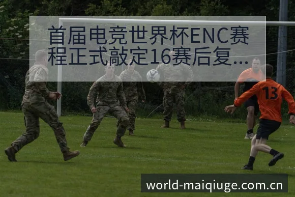 首届电竞世界杯ENC赛程正式敲定16赛后复盘与关键变化 - 买球站